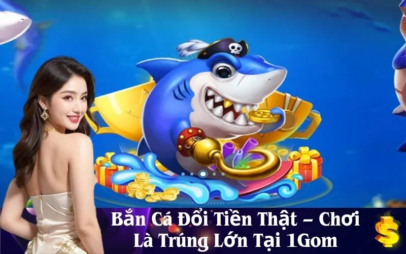 Bắn Cá Đổi Tiền Thật – Chơi Là Trúng Lớn Tại 1Gom