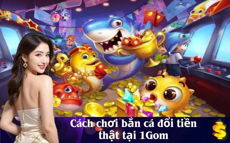 Cách chơi bắn cá đổi tiền thật tại 1Gom