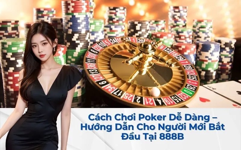 Cách Chơi Poker Dễ Dàng – Hướng Dẫn Cho Người Mới Bắt Đầu Tại 888B