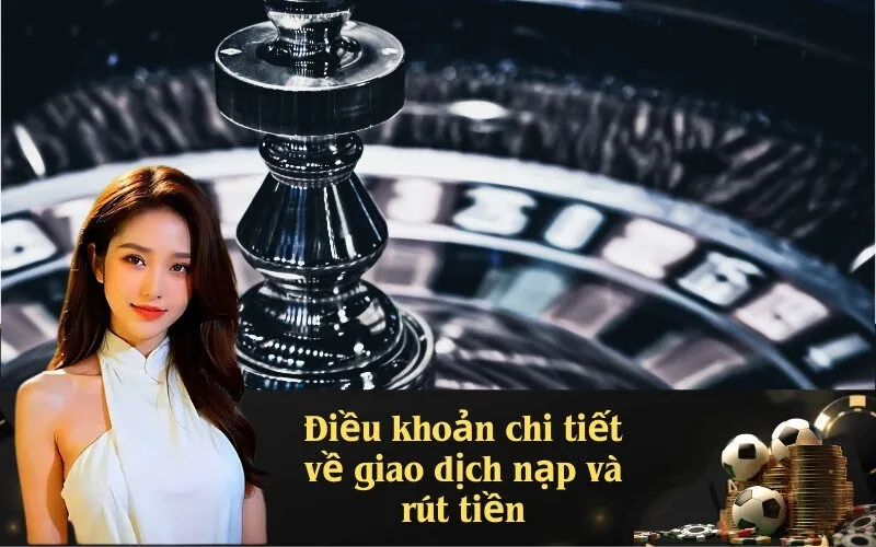 Điều khoản chi tiết về giao dịch nạp và rút tiền