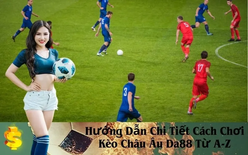 Hướng Dẫn Chi Tiết Cách Chơi Kèo Châu Âu Da88 Từ A-Z