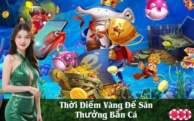 Thời Điểm Vàng Để Săn Thưởng Bắn Cá