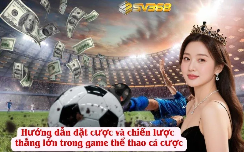 Hướng dẫn đặt cược và chiến lược thắng lớn trong game thể thao cá cược