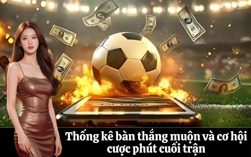 Thống kê bàn thắng muộn và cơ hội cược phút cuối trận
